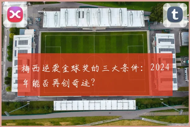 梅西逆袭金球奖的三大条件：2024年能否再创奇迹？