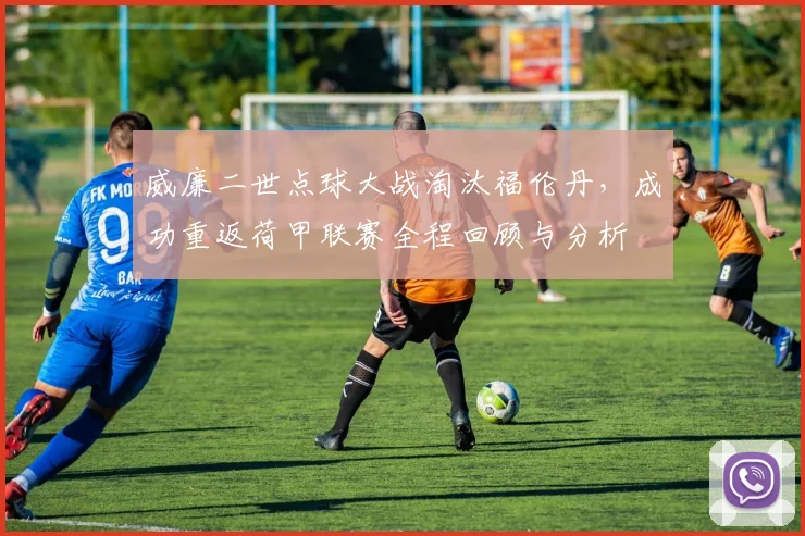 威廉二世点球大战淘汰福伦丹，成功重返荷甲联赛全程回顾与分析
