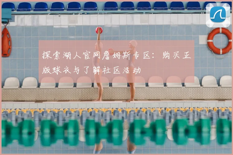 探索湖人官网詹姆斯专区：购买正版球衣与了解社区活动