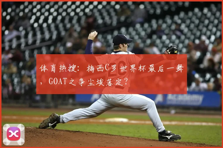 体育热搜：梅西C罗世界杯最后一舞，GOAT之争尘埃落定？