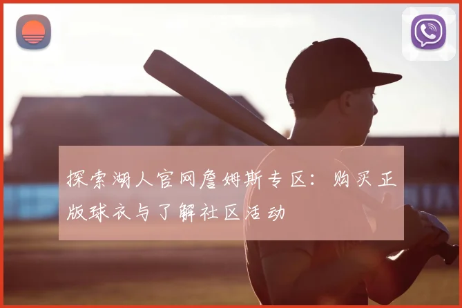 探索湖人官网詹姆斯专区：购买正版球衣与了解社区活动