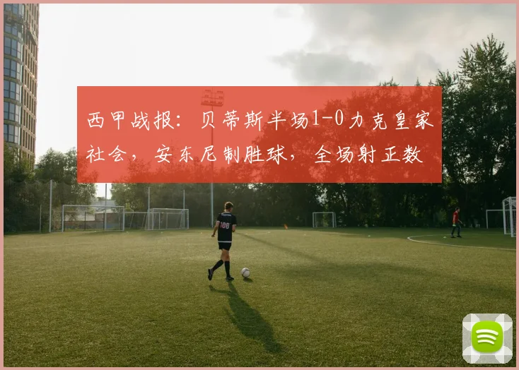 西甲战报：贝蒂斯半场1-0力克皇家社会，安东尼制胜球，全场射正数据解读