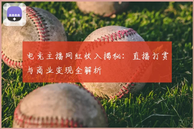 电竞主播网红收入揭秘:直播打赏与商业变现全解析