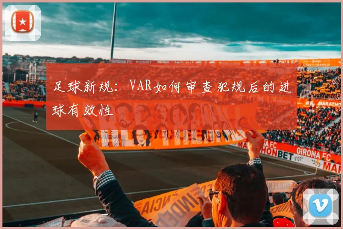 足球新规：VAR如何审查犯规后的进球有效性
