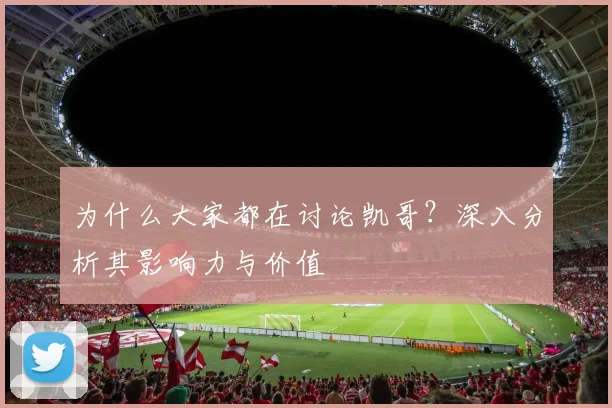 为什么大家都在讨论凯哥？深入分析其影响力与价值