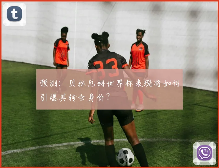 预测:贝林厄姆世界杯表现将如何引爆其转会身价?