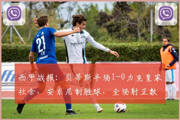 西甲战报：贝蒂斯半场1-0力克皇家社会，安东尼制胜球，全场射正数据解读