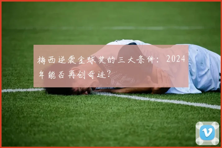 梅西逆袭金球奖的三大条件:2024年能否再创奇迹?