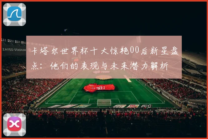 卡塔尔世界杯十大惊艳00后新星盘点：他们的表现与未来潜力解析