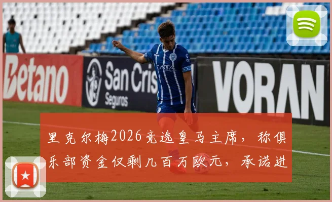里克尔梅2026竞选皇马主席，称俱乐部资金仅剩几百万欧元，承诺进行财务公开审计