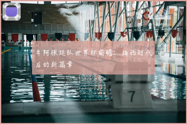 年阿根廷队世界杯前瞻：梅西时代后的新篇章