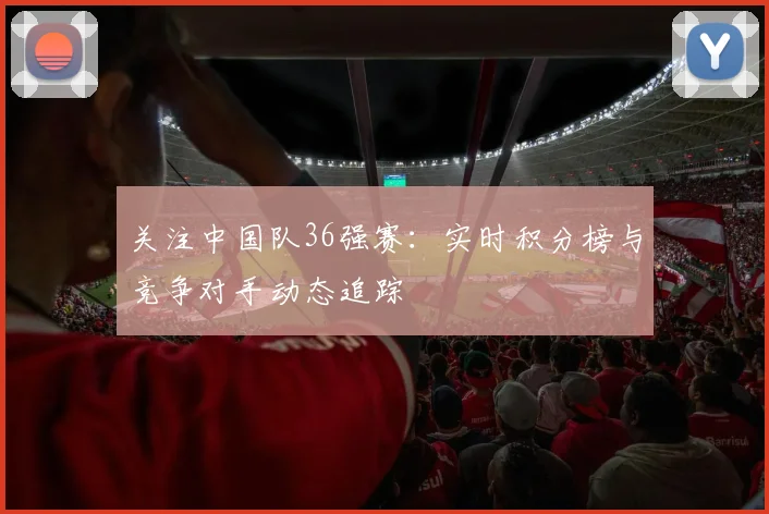 关注中国队36强赛：实时积分榜与竞争对手动态追踪