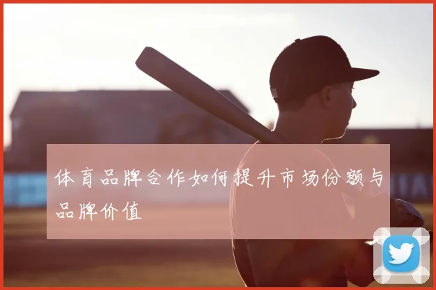 体育品牌合作如何提升市场份额与品牌价值