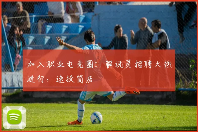 加入职业电竞圈：解说员招聘火热进行，速投简历