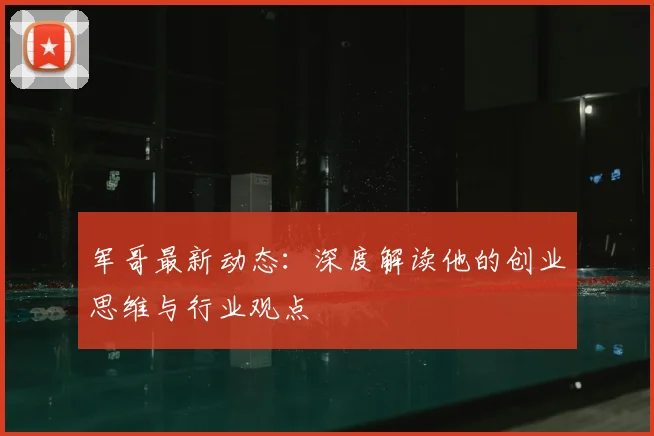 军哥最新动态：深度解读他的创业思维与行业观点