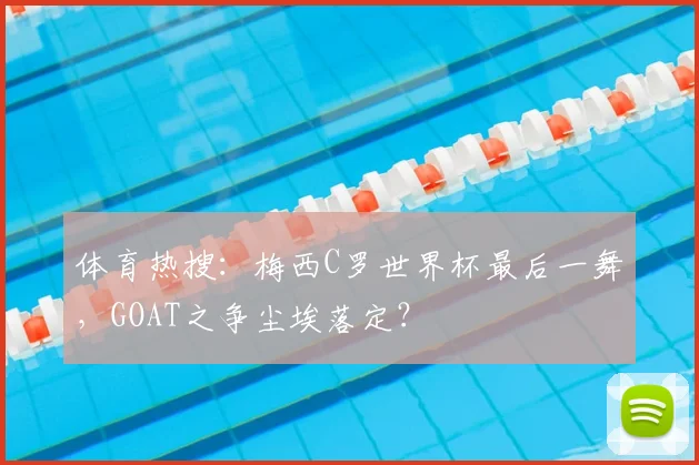 体育热搜：梅西C罗世界杯最后一舞，GOAT之争尘埃落定？