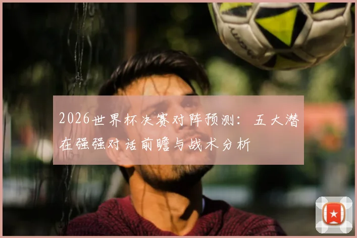 2026世界杯决赛对阵预测：五大潜在强强对话前瞻与战术分析
