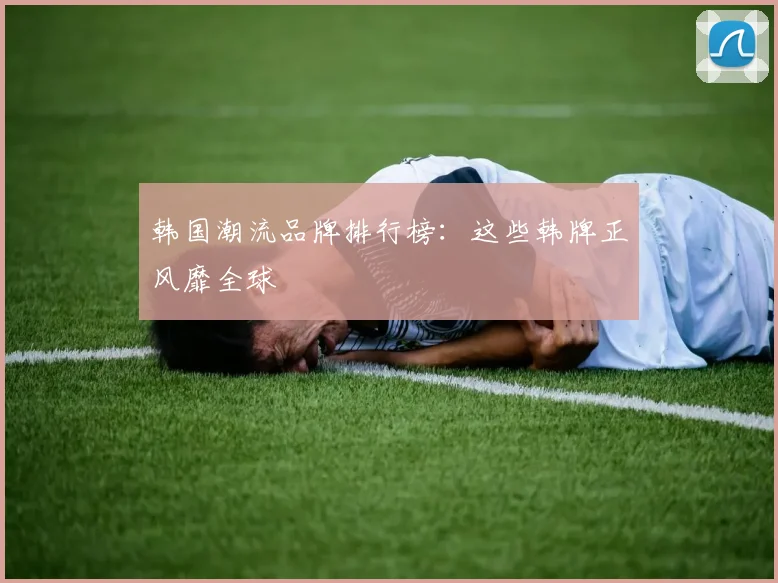 韩国潮流品牌排行榜：这些韩牌正风靡全球