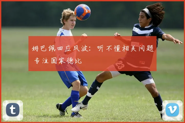 姆巴佩回应风波：听不懂相关问题 专注国家德比
