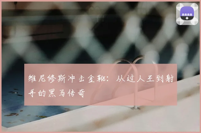 维尼修斯冲击金靴：从过人王到射手的黑马传奇