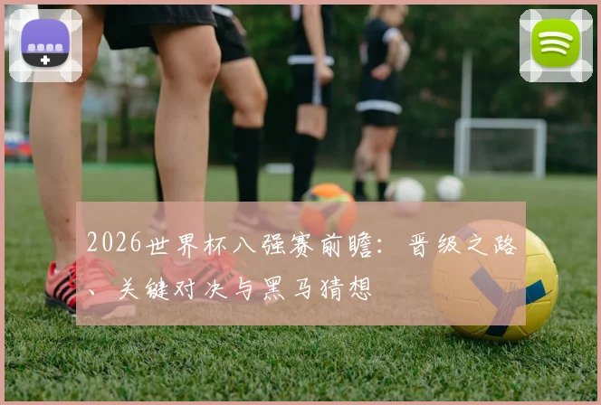2026世界杯八强赛前瞻：晋级之路、关键对决与黑马猜想
