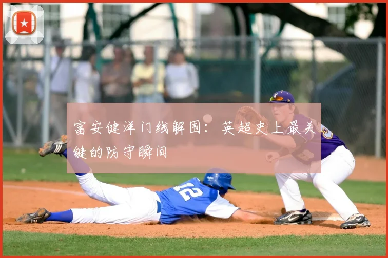 富安健洋门线解围：英超史上最关键的防守瞬间