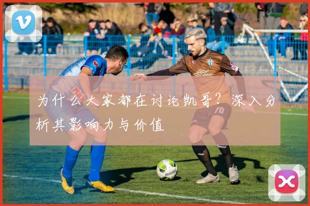 为什么大家都在讨论凯哥？深入分析其影响力与价值