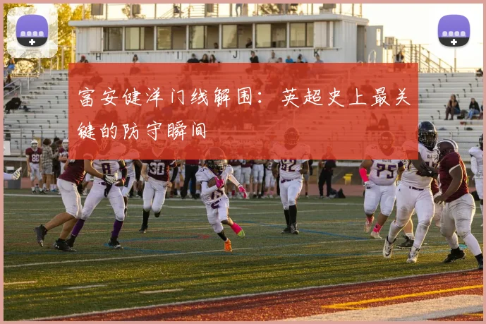 富安健洋门线解围：英超史上最关键的防守瞬间