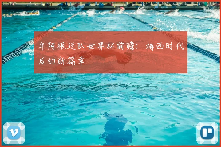 年阿根廷队世界杯前瞻：梅西时代后的新篇章