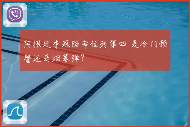 阿根廷夺冠赔率位列第四 是冷门预警还是烟幕弹？